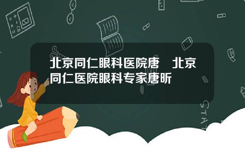 北京同仁眼科医院唐炘北京同仁医院眼科专家唐昕
