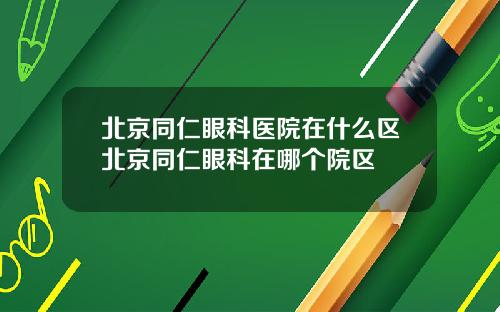 北京同仁眼科医院在什么区北京同仁眼科在哪个院区