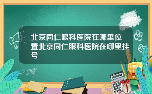 北京同仁眼科医院在哪里位置北京同仁眼科医院在哪里挂号