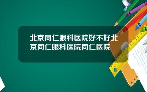 北京同仁眼科医院好不好北京同仁眼科医院同仁医院