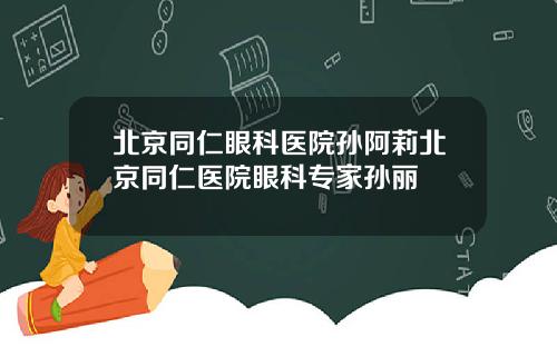 北京同仁眼科医院孙阿莉北京同仁医院眼科专家孙丽