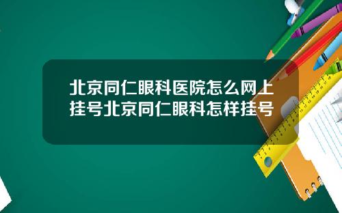 北京同仁眼科医院怎么网上挂号北京同仁眼科怎样挂号
