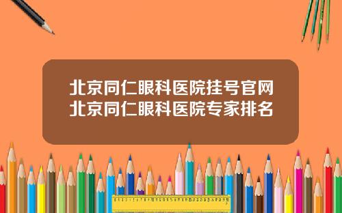 北京同仁眼科医院挂号官网北京同仁眼科医院专家排名