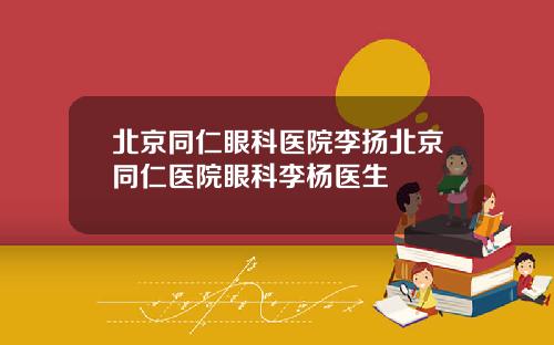 北京同仁眼科医院李扬北京同仁医院眼科李杨医生
