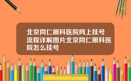 北京同仁眼科医院网上挂号流程详解图片北京同仁眼科医院怎么挂号