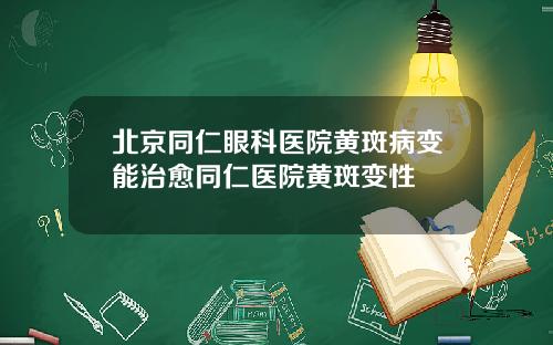 北京同仁眼科医院黄斑病变能治愈同仁医院黄斑变性