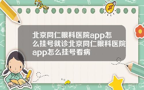 北京同仁眼科医院app怎么挂号就诊北京同仁眼科医院app怎么挂号看病