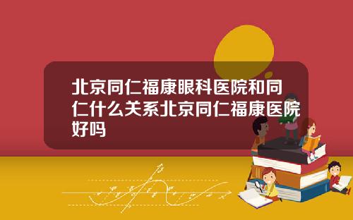北京同仁福康眼科医院和同仁什么关系北京同仁福康医院好吗