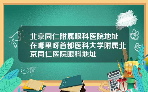 北京同仁附属眼科医院地址在哪里呀首都医科大学附属北京同仁医院眼科地址