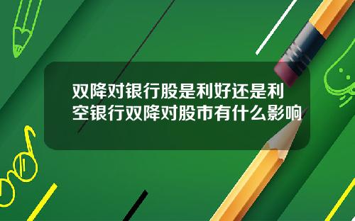 双降对银行股是利好还是利空银行双降对股市有什么影响