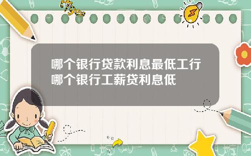 哪个银行贷款利息最低工行哪个银行工薪贷利息低