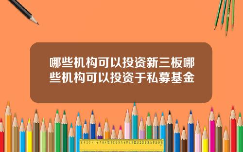 哪些机构可以投资新三板哪些机构可以投资于私募基金