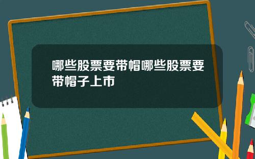 哪些股票要带帽哪些股票要带帽子上市