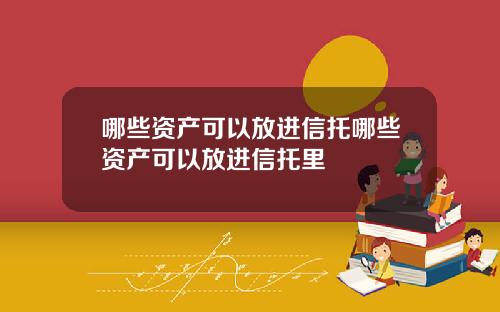 哪些资产可以放进信托哪些资产可以放进信托里