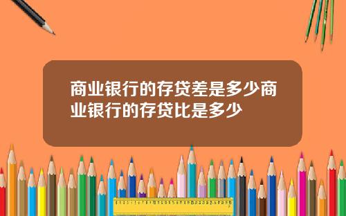 商业银行的存贷差是多少商业银行的存贷比是多少