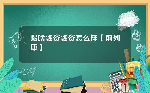 喝啥融资融资怎么样【前列康】