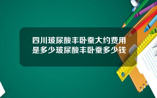 四川玻尿酸丰卧蚕大约费用是多少玻尿酸丰卧蚕多少钱