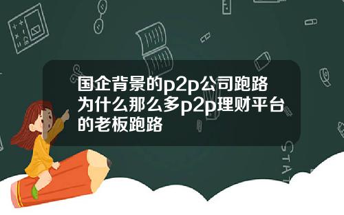国企背景的p2p公司跑路为什么那么多p2p理财平台的老板跑路