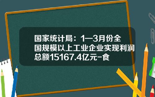 国家统计局：1—3月份全国规模以上工业企业实现利润总额15167.4亿元-食品加工企业有多少利润