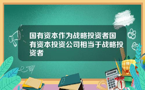 国有资本作为战略投资者国有资本投资公司相当于战略投资者
