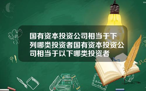 国有资本投资公司相当于下列哪类投资者国有资本投资公司相当于以下哪类投资者