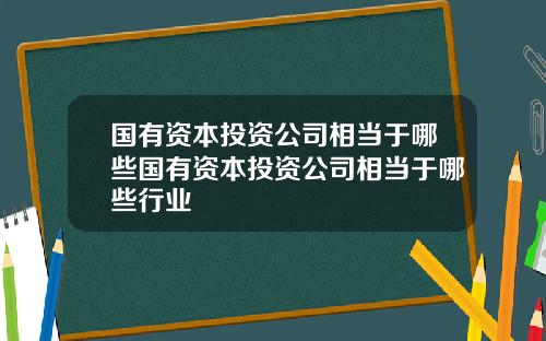 国有资本投资公司相当于哪些国有资本投资公司相当于哪些行业
