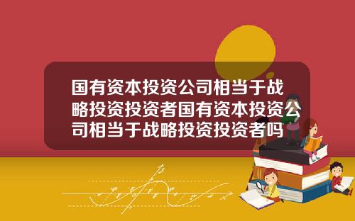 国有资本投资公司相当于战略投资投资者国有资本投资公司相当于战略投资投资者吗