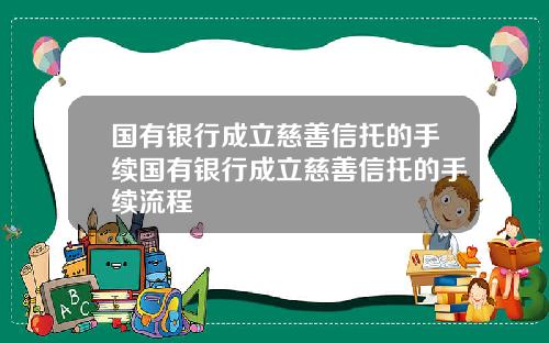 国有银行成立慈善信托的手续国有银行成立慈善信托的手续流程