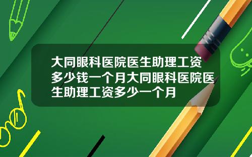 大同眼科医院医生助理工资多少钱一个月大同眼科医院医生助理工资多少一个月
