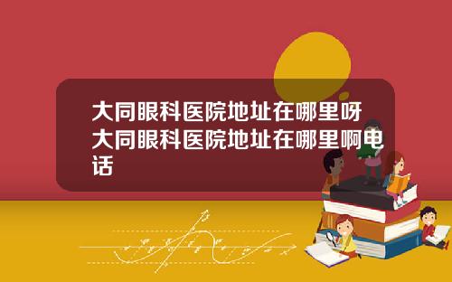 大同眼科医院地址在哪里呀大同眼科医院地址在哪里啊电话