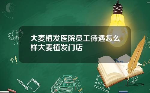 大麦植发医院员工待遇怎么样大麦植发门店