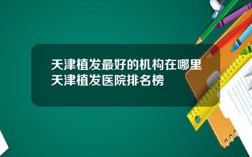 天津植发最好的机构在哪里天津植发医院排名榜