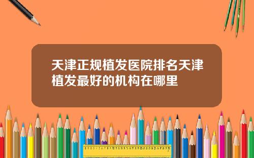 天津正规植发医院排名天津植发最好的机构在哪里