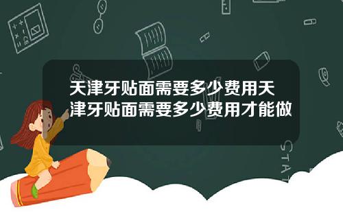 天津牙贴面需要多少费用天津牙贴面需要多少费用才能做