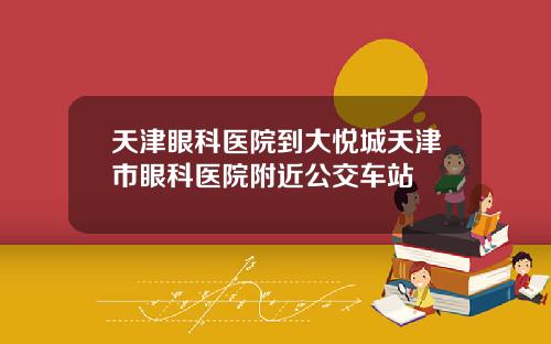 天津眼科医院到大悦城天津市眼科医院附近公交车站