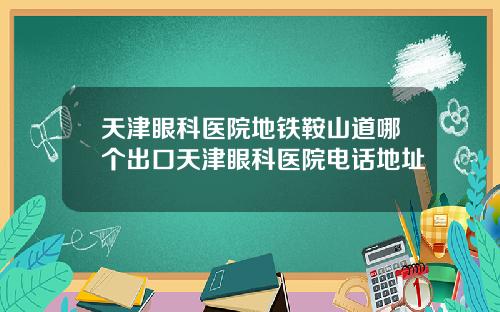 天津眼科医院地铁鞍山道哪个出口天津眼科医院电话地址
