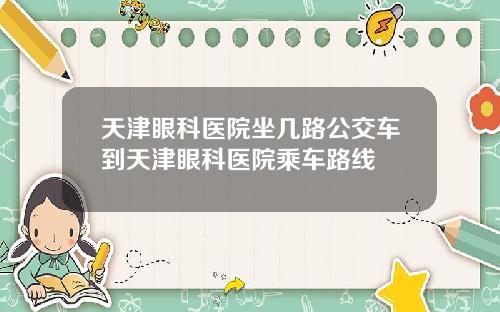 天津眼科医院坐几路公交车到天津眼科医院乘车路线