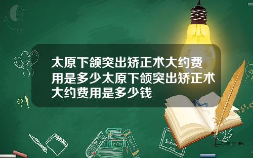 太原下颌突出矫正术大约费用是多少太原下颌突出矫正术大约费用是多少钱