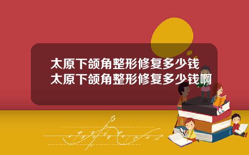 太原下颌角整形修复多少钱太原下颌角整形修复多少钱啊