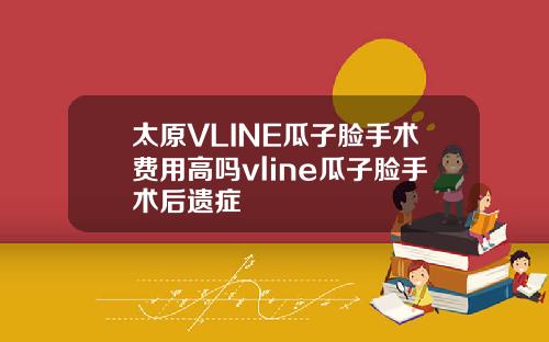 太原VLINE瓜子脸手术费用高吗vline瓜子脸手术后遗症