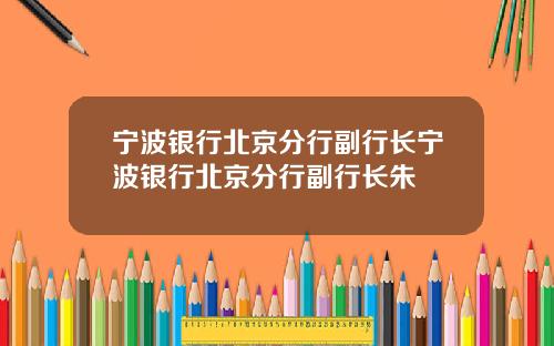 宁波银行北京分行副行长宁波银行北京分行副行长朱