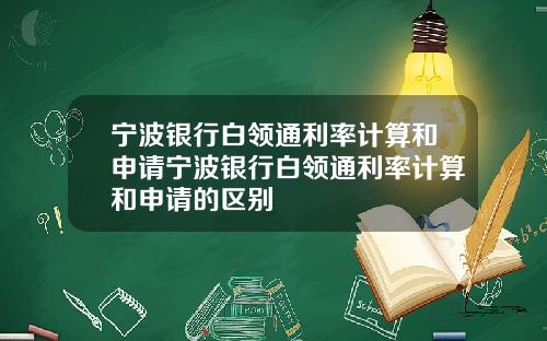 宁波银行白领通利率计算和申请宁波银行白领通利率计算和申请的区别
