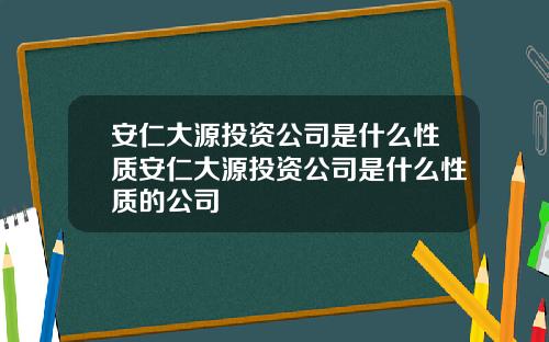 安仁大源投资公司是什么性质安仁大源投资公司是什么性质的公司