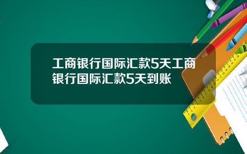 工商银行国际汇款5天工商银行国际汇款5天到账