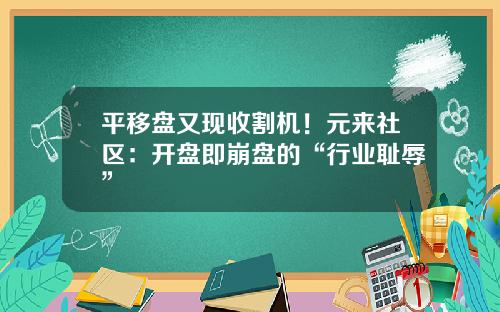 平移盘又现收割机！元来社区：开盘即崩盘的“行业耻辱”