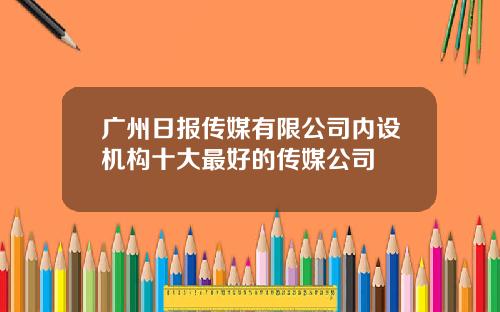广州日报传媒有限公司内设机构十大最好的传媒公司