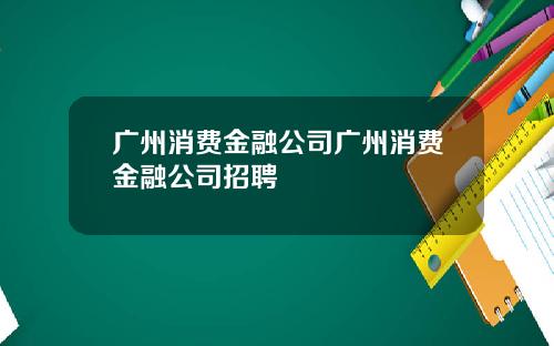 广州消费金融公司广州消费金融公司招聘