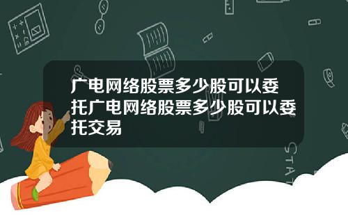 广电网络股票多少股可以委托广电网络股票多少股可以委托交易
