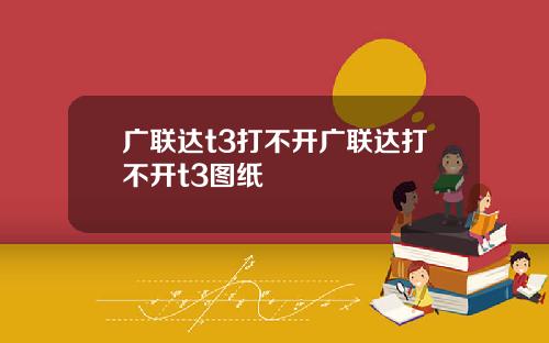 广联达t3打不开广联达打不开t3图纸