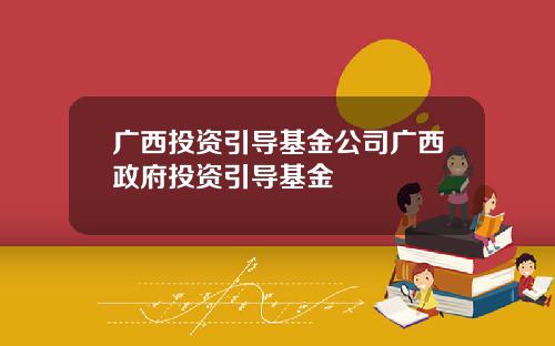 广西投资引导基金公司广西政府投资引导基金